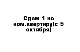 Сдам 1-но ком.квартиру(с 5 октября)